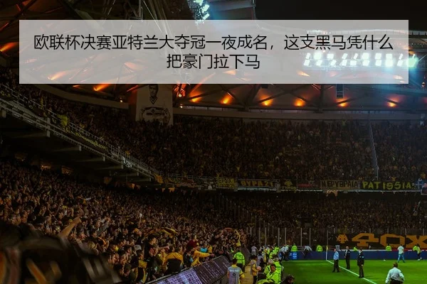 欧联杯决赛亚特兰大夺冠一夜成名，这支黑马凭什么把豪门拉下马 | qutiyu