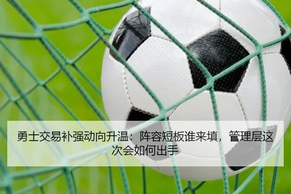 勇士交易补强动向升温：阵容短板谁来填，管理层这次会如何出手 | qutiyu